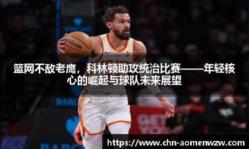 篮网不敌老鹰，科林顿助攻统治比赛——年轻核心的崛起与球队未来展望