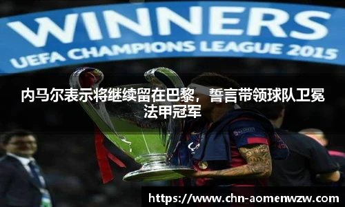 内马尔表示将继续留在巴黎，誓言带领球队卫冕法甲冠军
