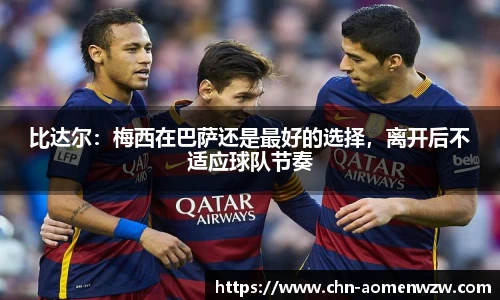 比达尔：梅西在巴萨还是最好的选择，离开后不适应球队节奏