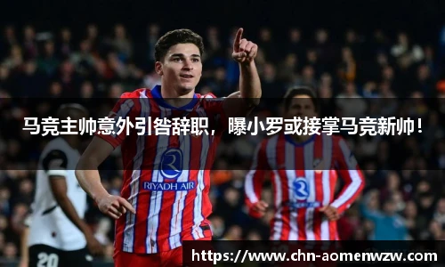 马竞主帅意外引咎辞职，曝小罗或接掌马竞新帅！