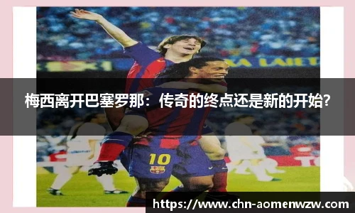 梅西离开巴塞罗那：传奇的终点还是新的开始？