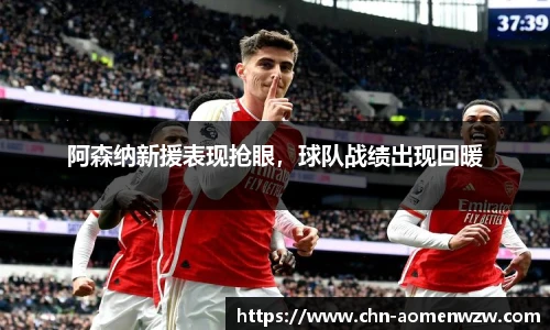 阿森纳新援表现抢眼，球队战绩出现回暖