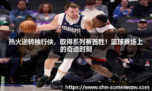 热火逆转独行侠，取得系列赛首胜！篮球赛场上的奇迹时刻