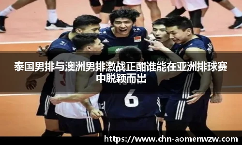 泰国男排与澳洲男排激战正酣谁能在亚洲排球赛中脱颖而出
