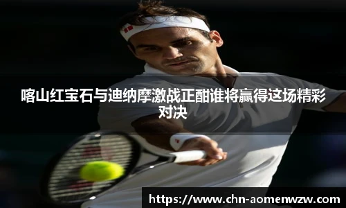 喀山红宝石与迪纳摩激战正酣谁将赢得这场精彩对决