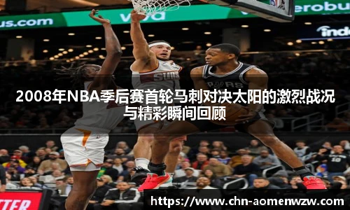 2008年NBA季后赛首轮马刺对决太阳的激烈战况与精彩瞬间回顾