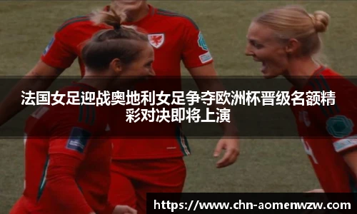 法国女足迎战奥地利女足争夺欧洲杯晋级名额精彩对决即将上演