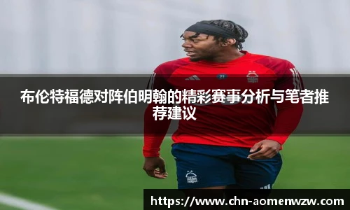 布伦特福德对阵伯明翰的精彩赛事分析与笔者推荐建议