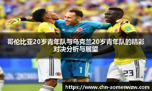 哥伦比亚20岁青年队与乌克兰20岁青年队的精彩对决分析与展望