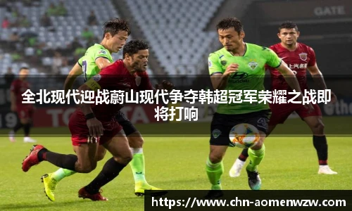 全北现代迎战蔚山现代争夺韩超冠军荣耀之战即将打响