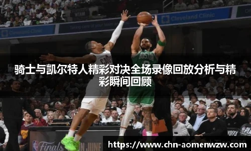 骑士与凯尔特人精彩对决全场录像回放分析与精彩瞬间回顾