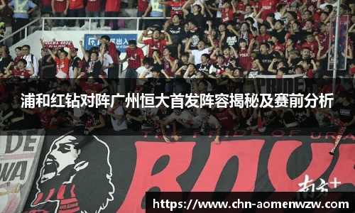 浦和红钻对阵广州恒大首发阵容揭秘及赛前分析